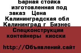 Барная стойка изготовленная под заказ › Цена ­ 19 000 - Калининградская обл., Калининград г. Бизнес » Спецконструкции, контейнеры, киоски   